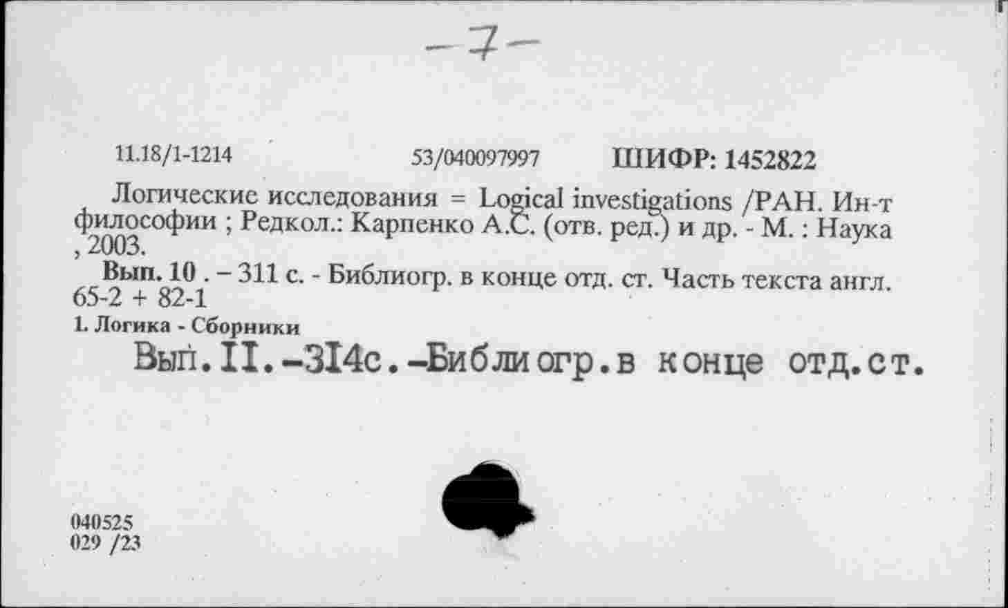 ﻿11.18/1-1214	53/040097997 ШИФР: 1452822
Логические исследования = Logical investigations /РАН. Ин-т философии ; Редкол.: Карпенко А.С. (отв. ред.) и др. - М.; Наука
Вып. 10 . - 311 с. - Библиогр. в конце отд. ст. Часть текста англ. 65-2 + 82-1
L Логика - Сборники
Вып.II.-314с.-Библиогр.в конце отд.ст
040525 029 /23